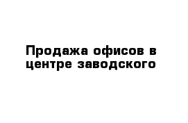 Продажа офисов в центре заводского